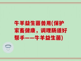 牛羊益生菌兽用(保护家畜健康，调理肠道好帮手——牛羊益生菌)