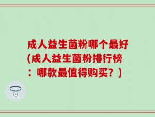 成人益生菌粉哪个最好(成人益生菌粉排行榜：哪款最值得购买？)