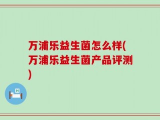 万浦乐益生菌怎么样(万浦乐益生菌产品评测)