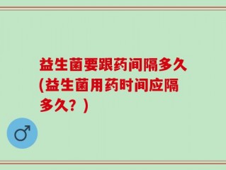 益生菌要跟药间隔多久(益生菌用药时间应隔多久？)