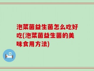 泡菜菌益生菌怎么吃好吃(泡菜菌益生菌的美味食用方法)