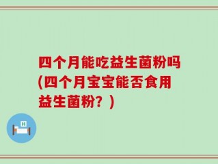 四个月能吃益生菌粉吗(四个月宝宝能否食用益生菌粉？)