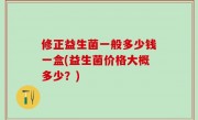 修正益生菌一般多少钱一盒(益生菌价格大概多少？)