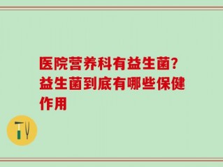 医院营养科有益生菌？益生菌到底有哪些保健作用