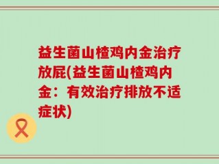 益生菌山楂鸡内金治疗放屁(益生菌山楂鸡内金：有效治疗排放不适症状)
