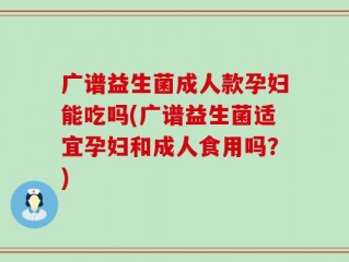 广谱益生菌成人款孕妇能吃吗(广谱益生菌适宜孕妇和成人食用吗？)