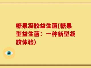 糖果凝胶益生菌(糖果型益生菌：一种新型凝胶体验)