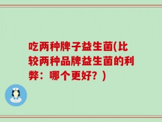 吃两种牌子益生菌(比较两种品牌益生菌的利弊：哪个更好？)