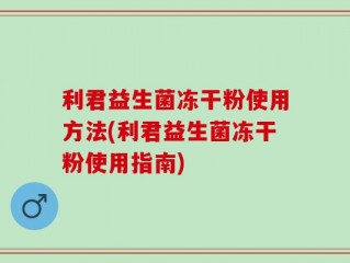 利君益生菌冻干粉使用方法(利君益生菌冻干粉使用指南)