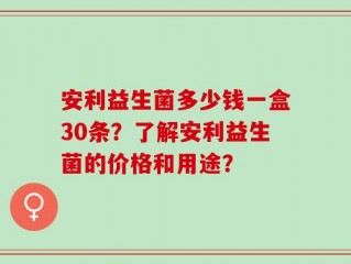 安利益生菌多少钱一盒30条？了解安利益生菌的价格和用途？