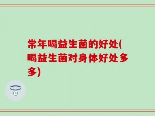 常年喝益生菌的好处(喝益生菌对身体好处多多)