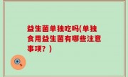 益生菌单独吃吗(单独食用益生菌有哪些注意事项？)