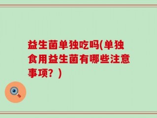 益生菌单独吃吗(单独食用益生菌有哪些注意事项？)