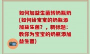 如何加益生菌转奶瓶奶(如何给宝宝的奶瓶添加益生菌？，新标题：教你为宝宝的奶瓶添加益生菌)