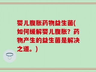 婴儿腹胀药物益生菌(如何缓解婴儿腹胀？药物产生的益生菌是解决之道。)
