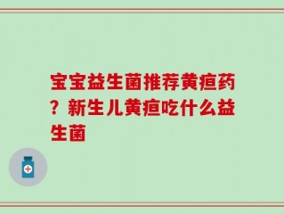 宝宝益生菌推荐黄疸药？新生儿黄疸吃什么益生菌