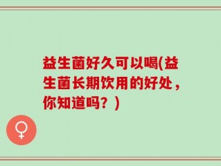 益生菌好久可以喝(益生菌长期饮用的好处，你知道吗？)