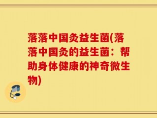 落落中国灸益生菌(落落中国灸的益生菌：帮助身体健康的神奇微生物)
