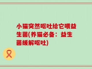 小猫突然呕吐给它喂益生菌(养猫必备：益生菌缓解呕吐)
