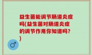 益生菌能调节肠道炎症吗(益生菌对肠道炎症的调节作用你知道吗？)