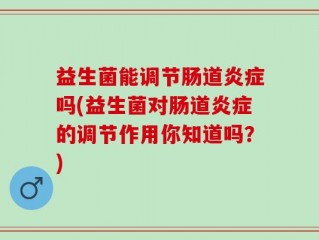 益生菌能调节肠道炎症吗(益生菌对肠道炎症的调节作用你知道吗？)