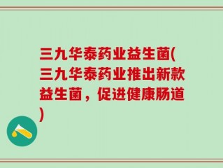 三九华泰药业益生菌(三九华泰药业推出新款益生菌，促进健康肠道)