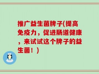 推广益生菌牌子(提高免疫力，促进肠道健康，来试试这个牌子的益生菌！)