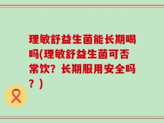理敏舒益生菌能长期喝吗(理敏舒益生菌可否常饮？长期服用安全吗？)
