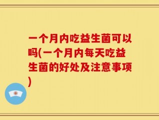 一个月内吃益生菌可以吗(一个月内每天吃益生菌的好处及注意事项)
