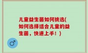 儿童益生菌如何挑选(如何选择适合儿童的益生菌，快速上手！)