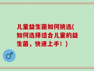 儿童益生菌如何挑选(如何选择适合儿童的益生菌，快速上手！)
