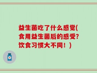 益生菌吃了什么感觉(食用益生菌后的感受？饮食习惯大不同！)
