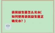 袋装益生菌怎么兑水(如何使用袋装益生菌正确兑水？)