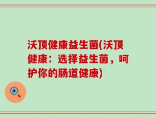 沃顶健康益生菌(沃顶健康：选择益生菌，呵护你的肠道健康)
