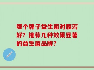 哪个牌子益生菌对腹泻好？推荐几种效果显著的益生菌品牌？