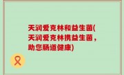 天润爱克林和益生菌(天润爱克林携益生菌，助您肠道健康)