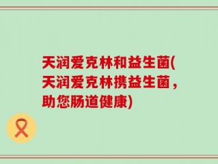 天润爱克林和益生菌(天润爱克林携益生菌，助您肠道健康)
