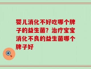 婴儿消化不好吃哪个牌子的益生菌？治疗宝宝消化不良的益生菌哪个牌子好