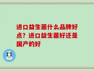 进口益生菌什么品牌好点？进口益生菌好还是国产的好