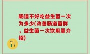 肠道不好吃益生菌一次为多少(改善肠道菌群，益生菌一次饮用量介绍)