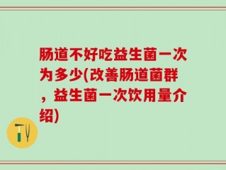 肠道不好吃益生菌一次为多少(改善肠道菌群，益生菌一次饮用量介绍)