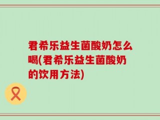 君希乐益生菌酸奶怎么喝(君希乐益生菌酸奶的饮用方法)