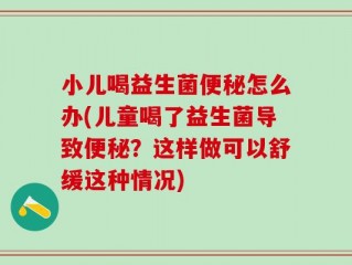 小儿喝益生菌便秘怎么办(儿童喝了益生菌导致便秘？这样做可以舒缓这种情况)