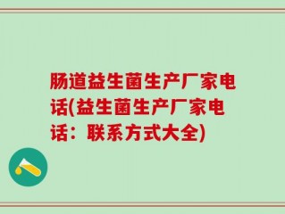 肠道益生菌生产厂家电话(益生菌生产厂家电话：联系方式大全)