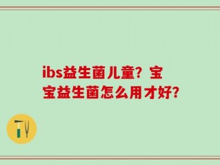 ibs益生菌儿童？宝宝益生菌怎么用才好？