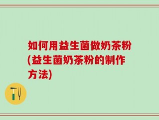 如何用益生菌做奶茶粉(益生菌奶茶粉的制作方法)