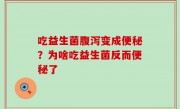 吃益生菌腹泻变成便秘？为啥吃益生菌反而便秘了