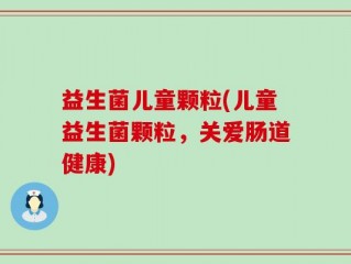 益生菌儿童颗粒(儿童益生菌颗粒，关爱肠道健康)