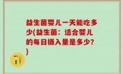 益生菌婴儿一天能吃多少(益生菌：适合婴儿的每日摄入量是多少？)