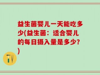 益生菌婴儿一天能吃多少(益生菌：适合婴儿的每日摄入量是多少？)